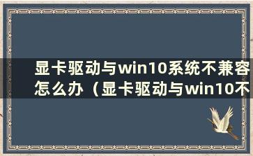 显卡驱动与win10系统不兼容怎么办（显卡驱动与win10不兼容 windows已经是最新版本）